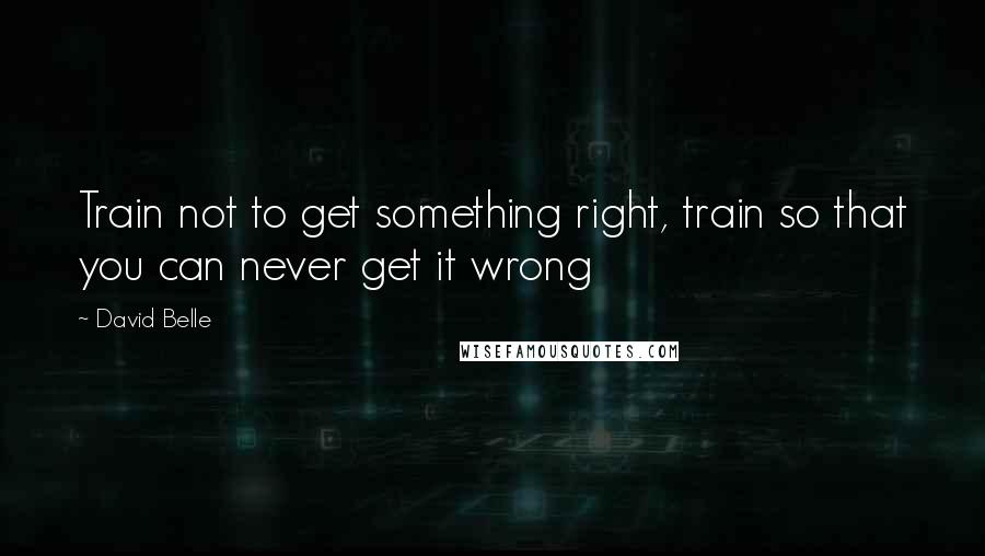 David Belle Quotes: Train not to get something right, train so that you can never get it wrong