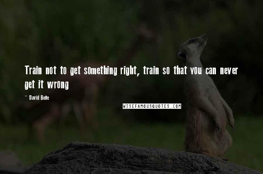 David Belle Quotes: Train not to get something right, train so that you can never get it wrong