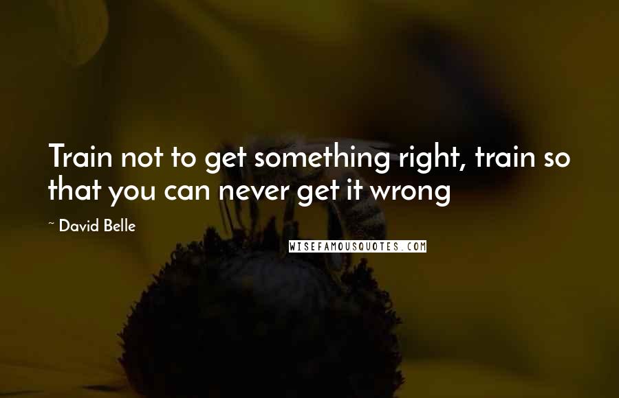 David Belle Quotes: Train not to get something right, train so that you can never get it wrong