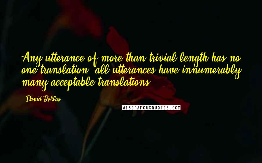 David Bellos Quotes: Any utterance of more than trivial length has no one translation; all utterances have innumerably many acceptable translations