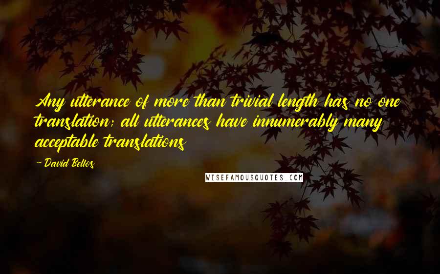 David Bellos Quotes: Any utterance of more than trivial length has no one translation; all utterances have innumerably many acceptable translations