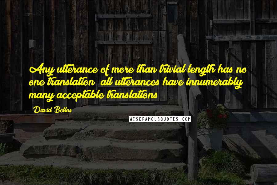 David Bellos Quotes: Any utterance of more than trivial length has no one translation; all utterances have innumerably many acceptable translations