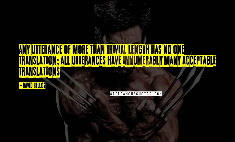 David Bellos Quotes: Any utterance of more than trivial length has no one translation; all utterances have innumerably many acceptable translations