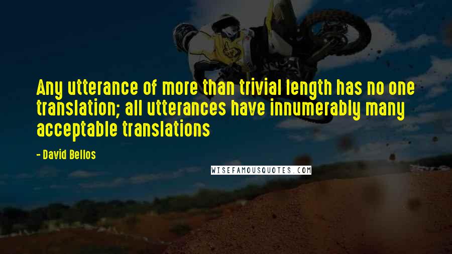 David Bellos Quotes: Any utterance of more than trivial length has no one translation; all utterances have innumerably many acceptable translations