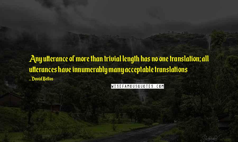 David Bellos Quotes: Any utterance of more than trivial length has no one translation; all utterances have innumerably many acceptable translations