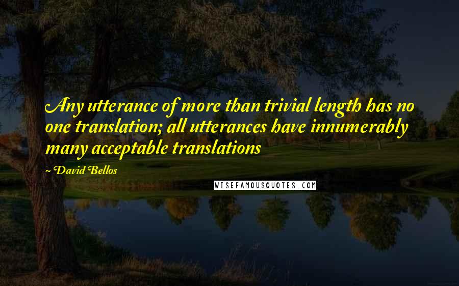 David Bellos Quotes: Any utterance of more than trivial length has no one translation; all utterances have innumerably many acceptable translations