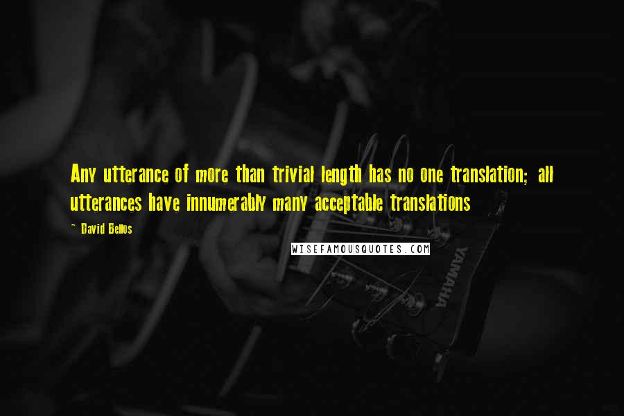 David Bellos Quotes: Any utterance of more than trivial length has no one translation; all utterances have innumerably many acceptable translations