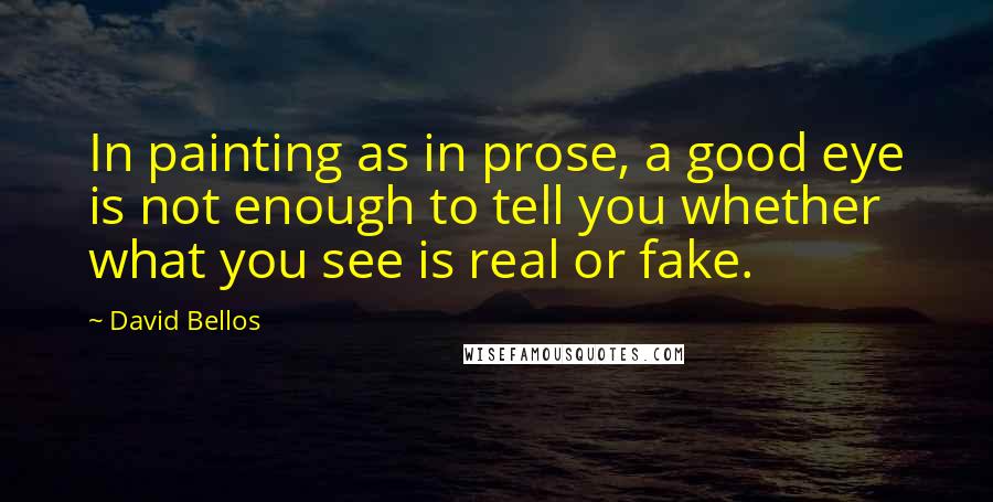 David Bellos Quotes: In painting as in prose, a good eye is not enough to tell you whether what you see is real or fake.