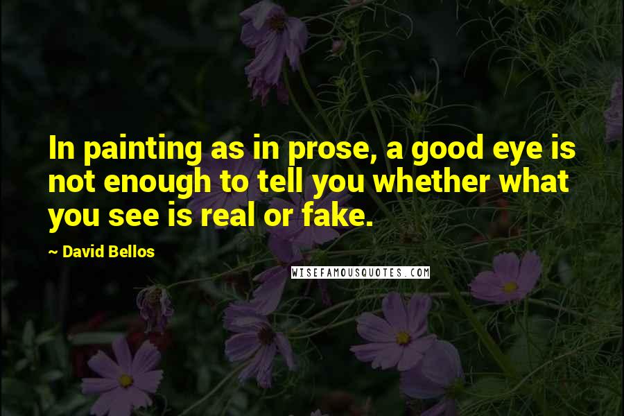 David Bellos Quotes: In painting as in prose, a good eye is not enough to tell you whether what you see is real or fake.