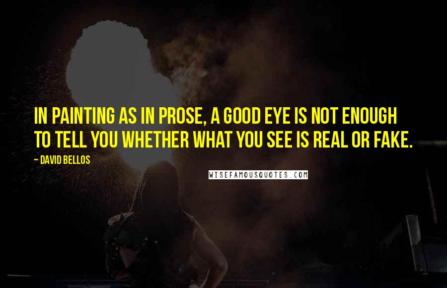 David Bellos Quotes: In painting as in prose, a good eye is not enough to tell you whether what you see is real or fake.
