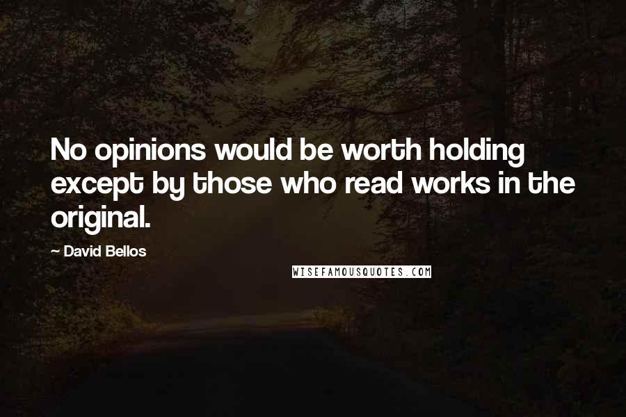 David Bellos Quotes: No opinions would be worth holding except by those who read works in the original.