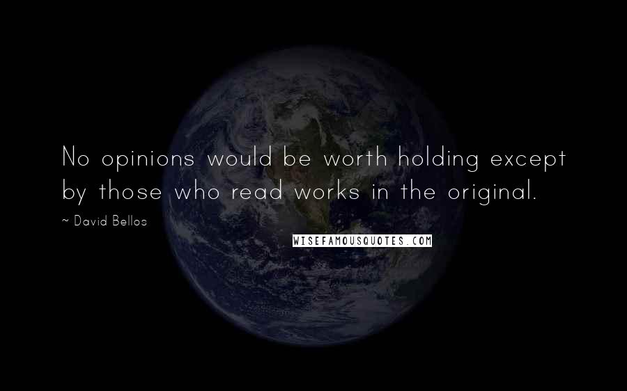 David Bellos Quotes: No opinions would be worth holding except by those who read works in the original.