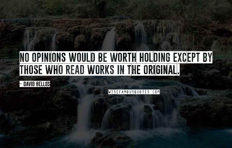 David Bellos Quotes: No opinions would be worth holding except by those who read works in the original.