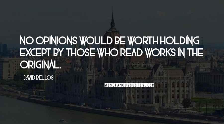 David Bellos Quotes: No opinions would be worth holding except by those who read works in the original.