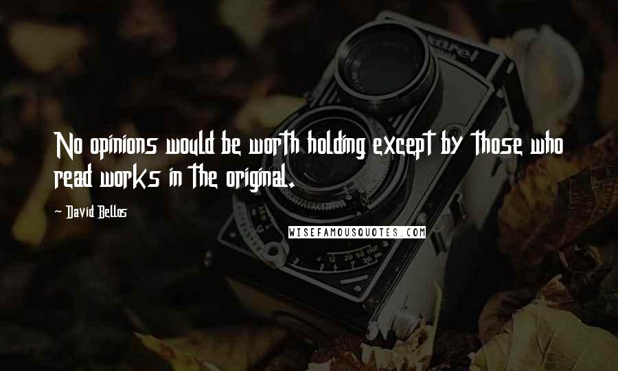 David Bellos Quotes: No opinions would be worth holding except by those who read works in the original.