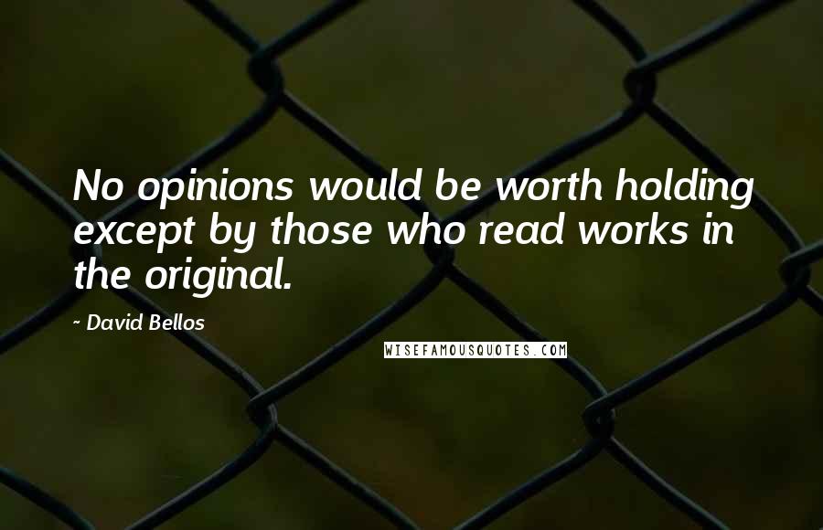 David Bellos Quotes: No opinions would be worth holding except by those who read works in the original.