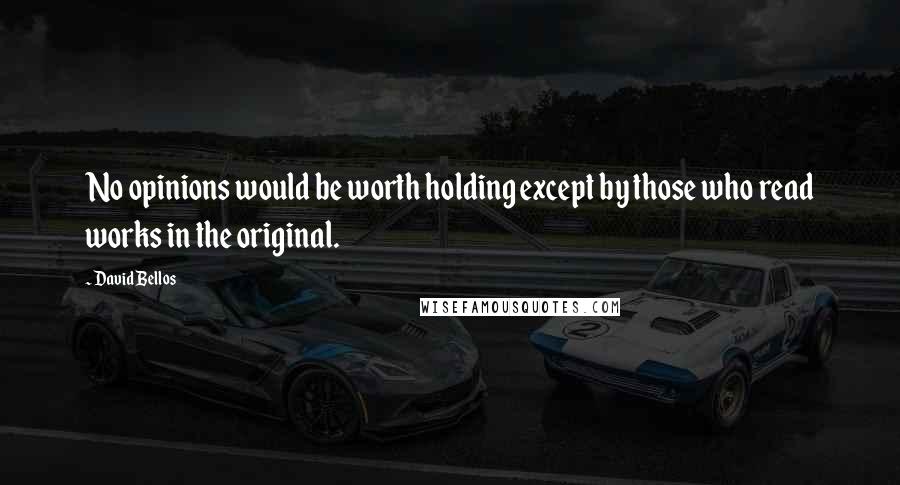 David Bellos Quotes: No opinions would be worth holding except by those who read works in the original.