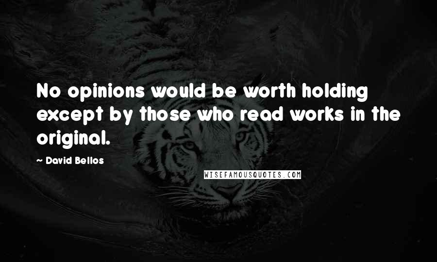 David Bellos Quotes: No opinions would be worth holding except by those who read works in the original.