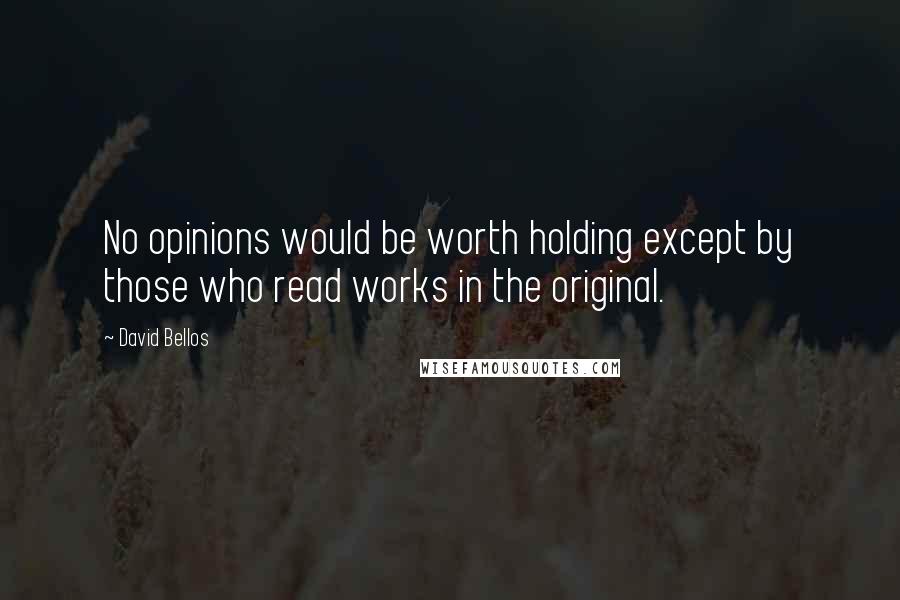 David Bellos Quotes: No opinions would be worth holding except by those who read works in the original.