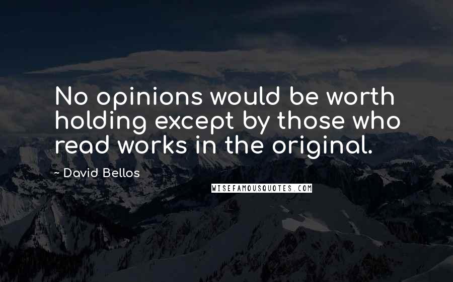 David Bellos Quotes: No opinions would be worth holding except by those who read works in the original.