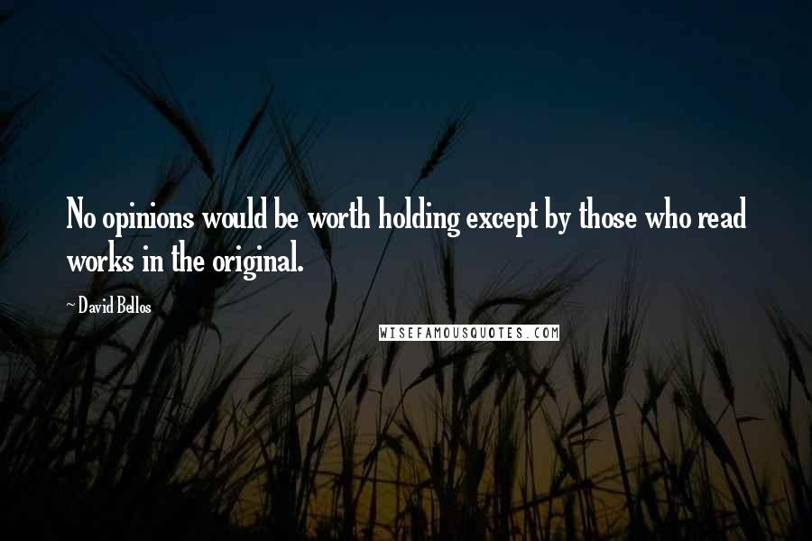 David Bellos Quotes: No opinions would be worth holding except by those who read works in the original.