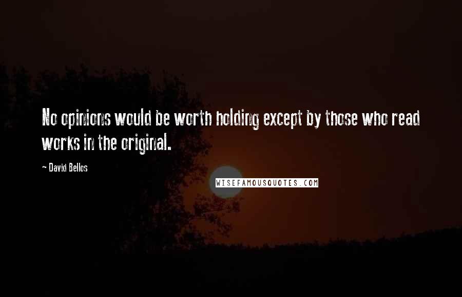 David Bellos Quotes: No opinions would be worth holding except by those who read works in the original.