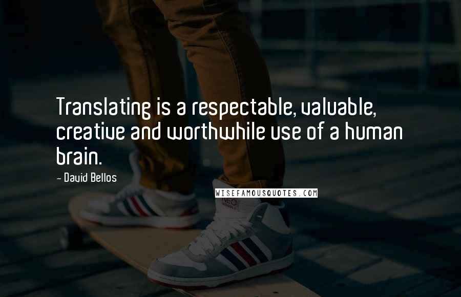 David Bellos Quotes: Translating is a respectable, valuable, creative and worthwhile use of a human brain.