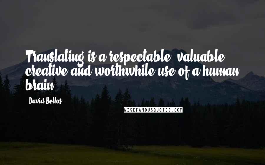 David Bellos Quotes: Translating is a respectable, valuable, creative and worthwhile use of a human brain.