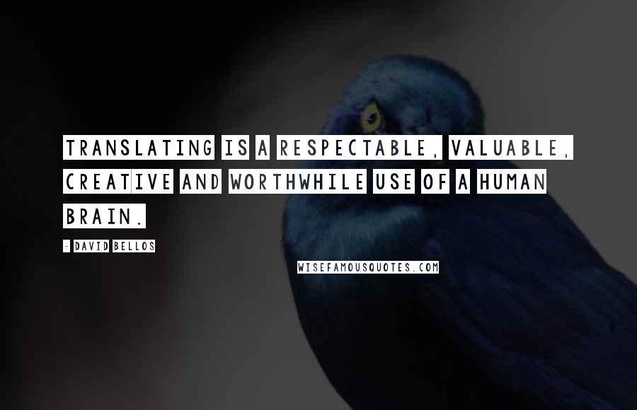 David Bellos Quotes: Translating is a respectable, valuable, creative and worthwhile use of a human brain.