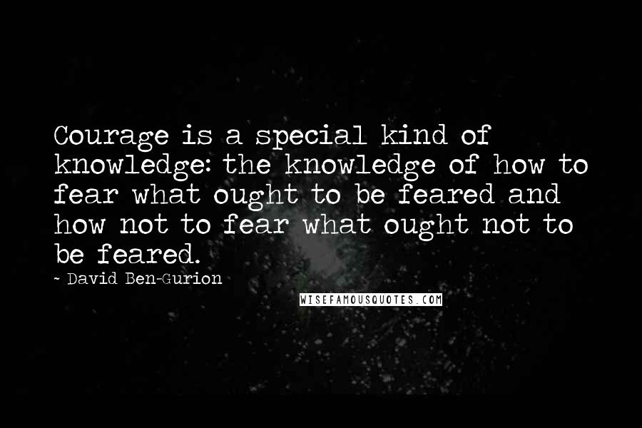 David Ben-Gurion Quotes: Courage is a special kind of knowledge: the knowledge of how to fear what ought to be feared and how not to fear what ought not to be feared.