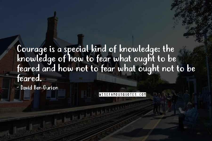 David Ben-Gurion Quotes: Courage is a special kind of knowledge: the knowledge of how to fear what ought to be feared and how not to fear what ought not to be feared.