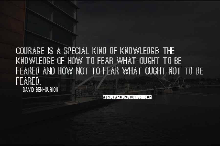 David Ben-Gurion Quotes: Courage is a special kind of knowledge: the knowledge of how to fear what ought to be feared and how not to fear what ought not to be feared.