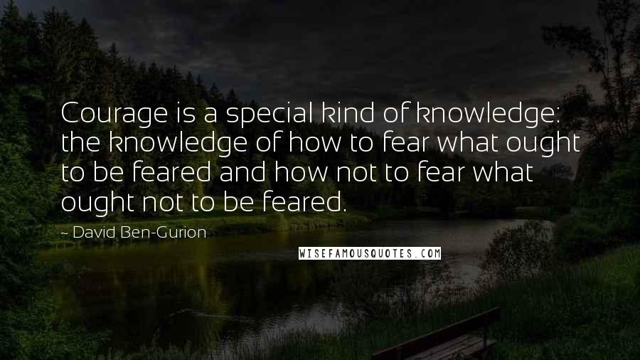 David Ben-Gurion Quotes: Courage is a special kind of knowledge: the knowledge of how to fear what ought to be feared and how not to fear what ought not to be feared.