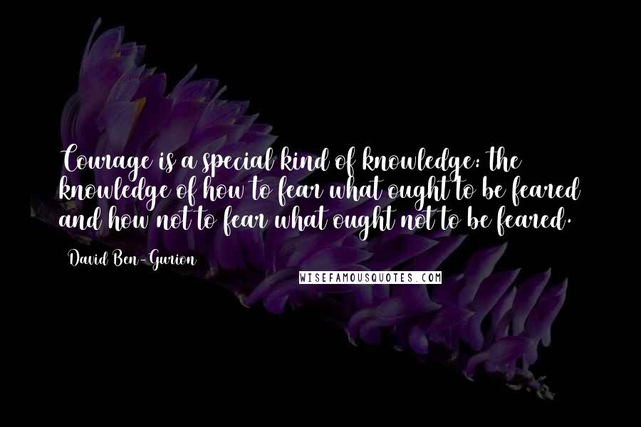 David Ben-Gurion Quotes: Courage is a special kind of knowledge: the knowledge of how to fear what ought to be feared and how not to fear what ought not to be feared.