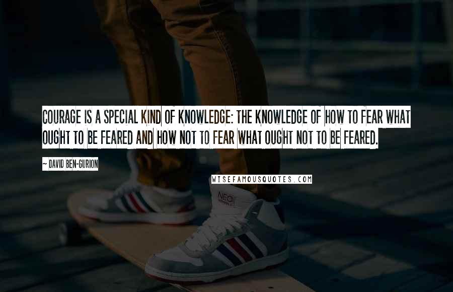 David Ben-Gurion Quotes: Courage is a special kind of knowledge: the knowledge of how to fear what ought to be feared and how not to fear what ought not to be feared.