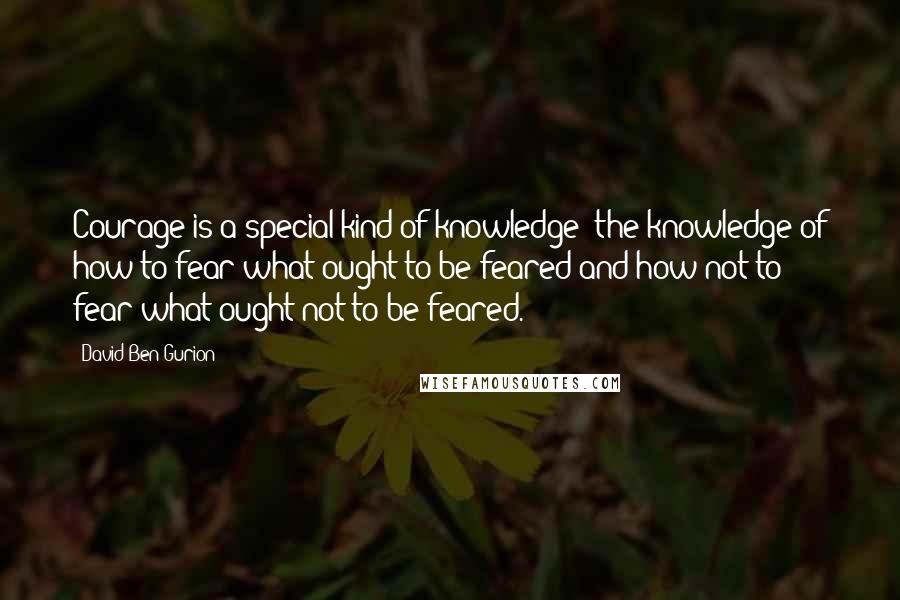 David Ben-Gurion Quotes: Courage is a special kind of knowledge: the knowledge of how to fear what ought to be feared and how not to fear what ought not to be feared.