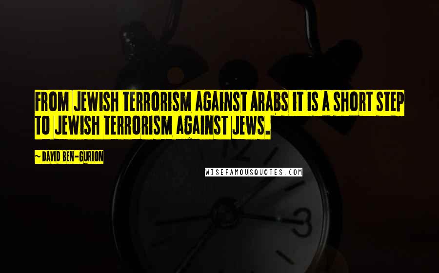 David Ben-Gurion Quotes: From Jewish terrorism against Arabs it is a short step to Jewish terrorism against Jews.