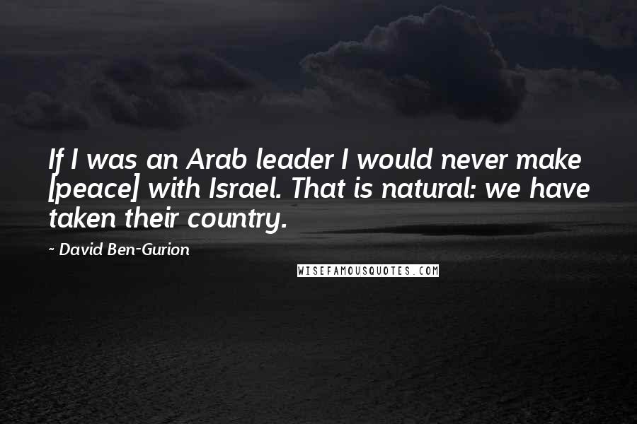 David Ben-Gurion Quotes: If I was an Arab leader I would never make [peace] with Israel. That is natural: we have taken their country.