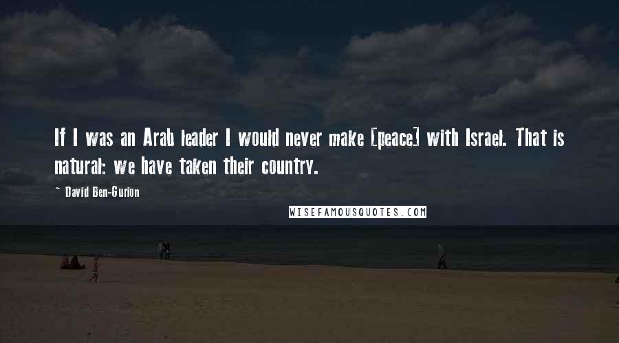 David Ben-Gurion Quotes: If I was an Arab leader I would never make [peace] with Israel. That is natural: we have taken their country.