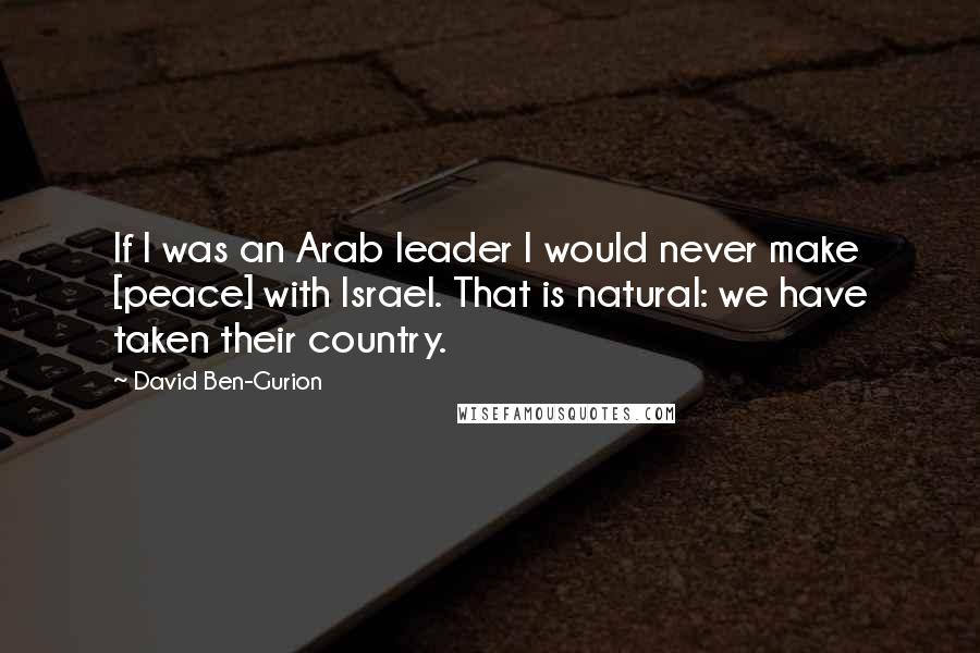 David Ben-Gurion Quotes: If I was an Arab leader I would never make [peace] with Israel. That is natural: we have taken their country.