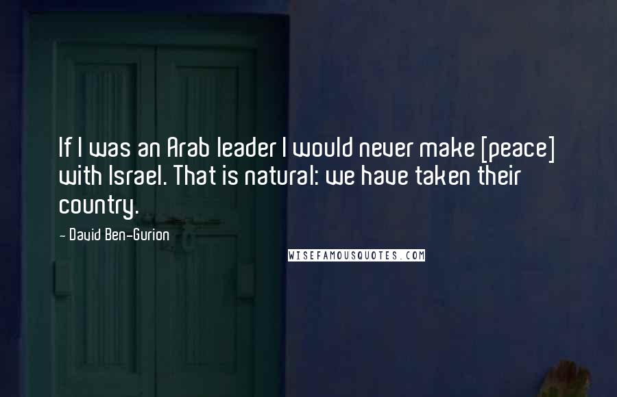 David Ben-Gurion Quotes: If I was an Arab leader I would never make [peace] with Israel. That is natural: we have taken their country.