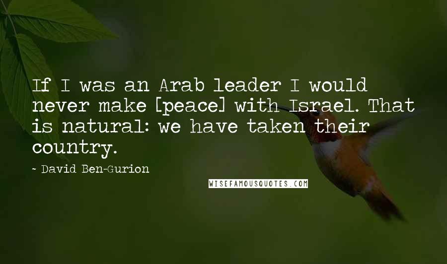 David Ben-Gurion Quotes: If I was an Arab leader I would never make [peace] with Israel. That is natural: we have taken their country.