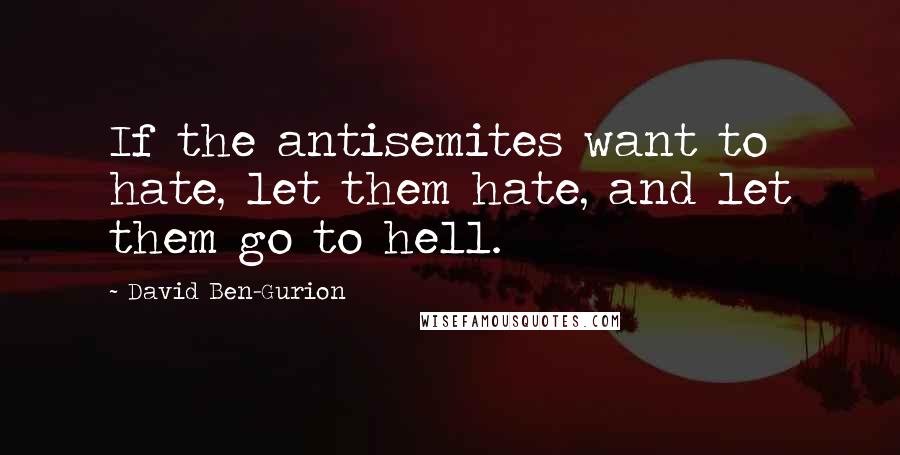 David Ben-Gurion Quotes: If the antisemites want to hate, let them hate, and let them go to hell.