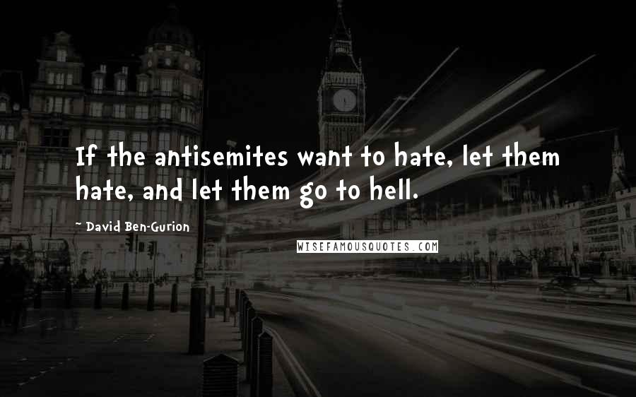 David Ben-Gurion Quotes: If the antisemites want to hate, let them hate, and let them go to hell.