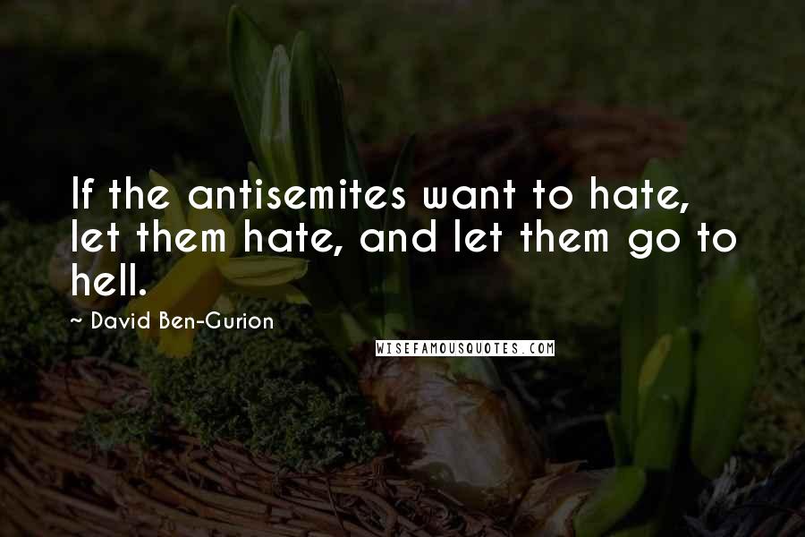 David Ben-Gurion Quotes: If the antisemites want to hate, let them hate, and let them go to hell.