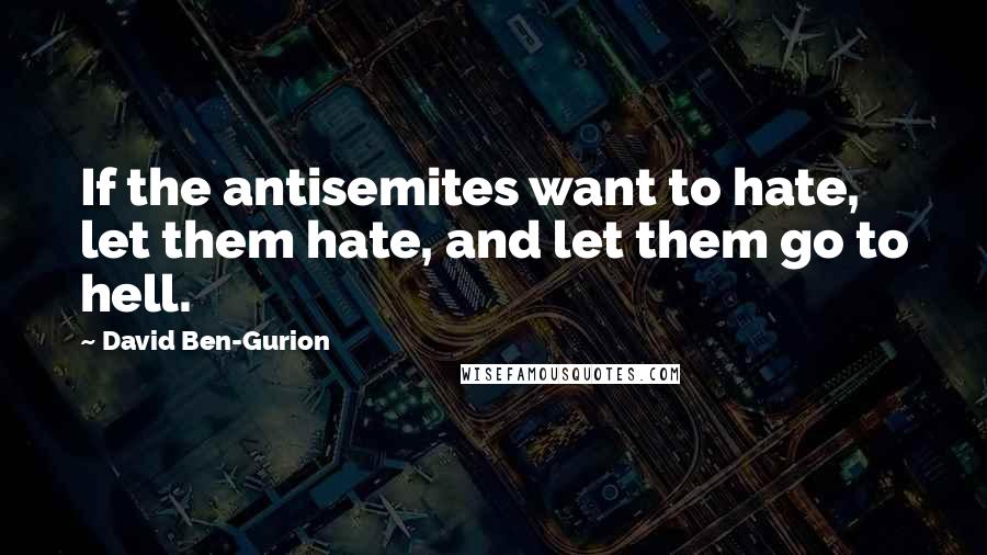 David Ben-Gurion Quotes: If the antisemites want to hate, let them hate, and let them go to hell.