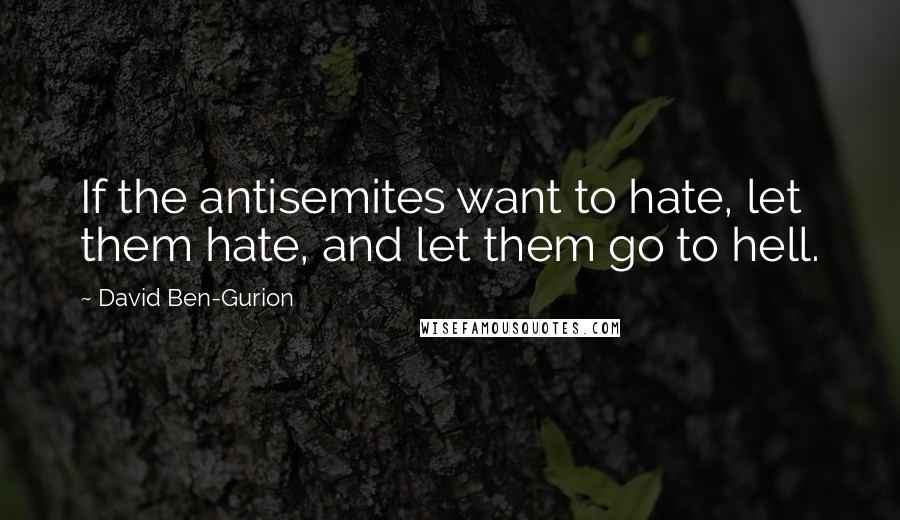 David Ben-Gurion Quotes: If the antisemites want to hate, let them hate, and let them go to hell.