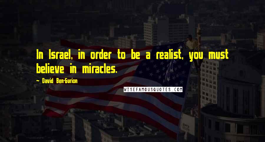 David Ben-Gurion Quotes: In Israel, in order to be a realist, you must believe in miracles.