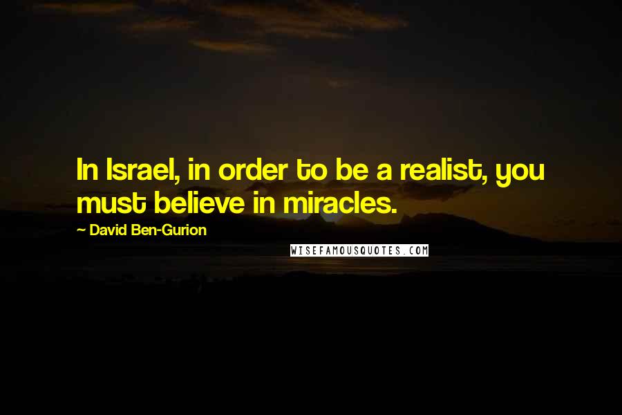 David Ben-Gurion Quotes: In Israel, in order to be a realist, you must believe in miracles.