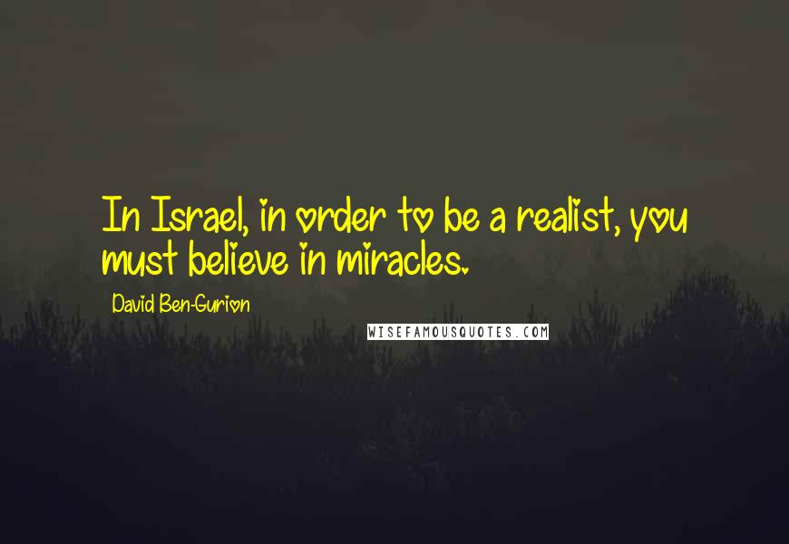 David Ben-Gurion Quotes: In Israel, in order to be a realist, you must believe in miracles.